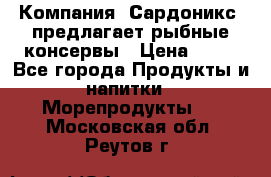 Компания “Сардоникс“ предлагает рыбные консервы › Цена ­ 36 - Все города Продукты и напитки » Морепродукты   . Московская обл.,Реутов г.